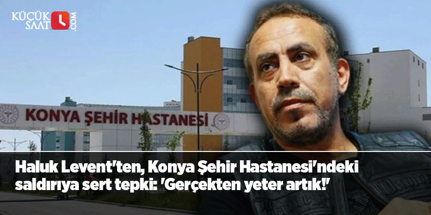 Haluk Levent'ten, Konya Şehir Hastanesi'ndeki saldırıya sert tepki: 'Gerçekten yeter artık!'