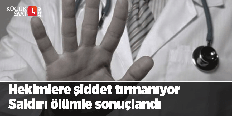 Hekimlere şiddet tırmanıyor: Saldırı ölümle sonuçlandı