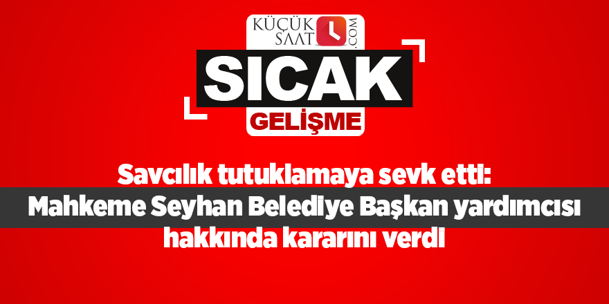 Savcılık tutuklamaya sevk etti: Mahkeme Seyhan Belediye Başkan yardımcısı hakkında kararını verdi