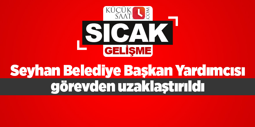 Seyhan Belediye Başkan Yardımcısı bakanlıkça görevden uzaklaştırıldı