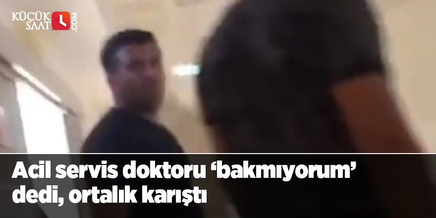 Acil servis doktoru ‘bakmıyorum’ dedi, ortalık karıştı