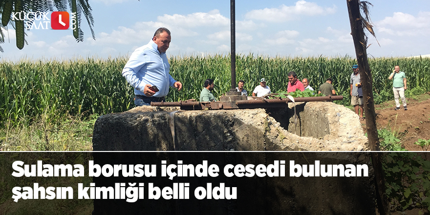 Sulama borusu içinde cesedi bulunan şahsın kimliği belli oldu