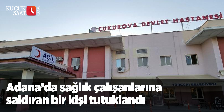 Adana’da sağlık çalışanlarına saldıran bir kişi tutuklandı