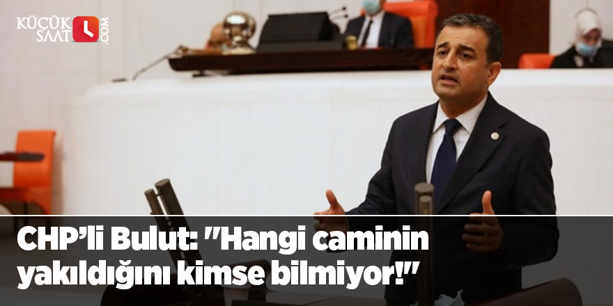 CHP’li Bulut: "Hangi caminin yakıldığını kimse bilmiyor!"