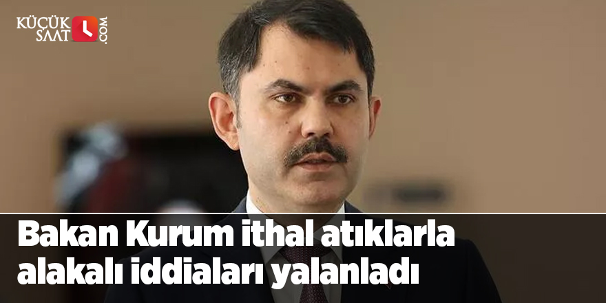 Bakan Kurum ithal atıklarla alakalı iddiaları yalanladı