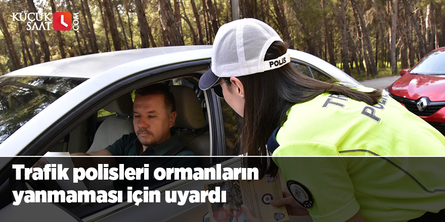 Trafik polisleri ormanların yanmaması için uyardı