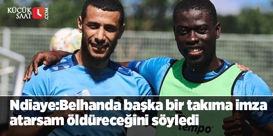 Ndiaye: Belhanda başka bir takıma imza atarsam öldüreceğini söyledi