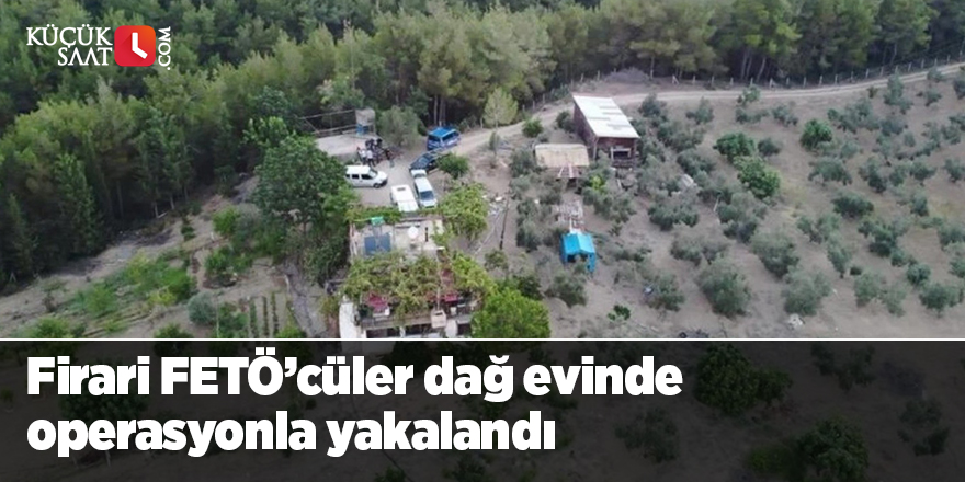 Firari FETÖ’cüler dağ evinde operasyonla yakalandı