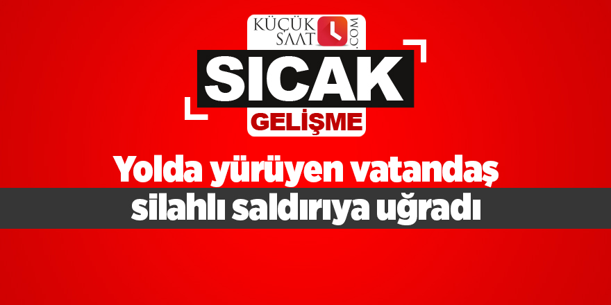 Yolda yürüyen vatandaş silahlı saldırıya uğradı