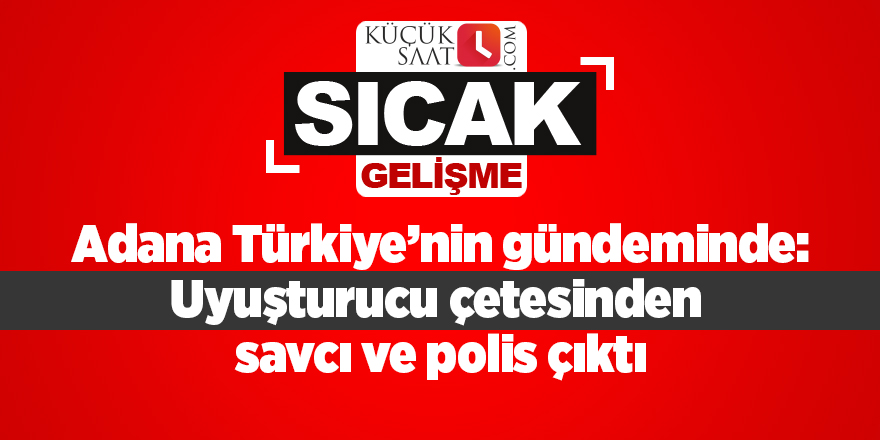 Adana Türkiye’nin gündeminde: Uyuşturucu çetesinden savcı ve polis çıktı