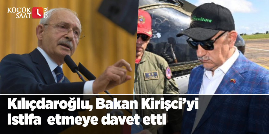 Kılıçdaroğlu, Bakan Kirişci’yi istifa  etmeye davet etti