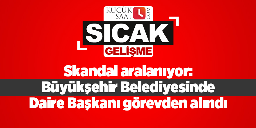 Skandal aralanıyor: Büyükşehir Belediyesinde Daire Başkanı görevden alındı