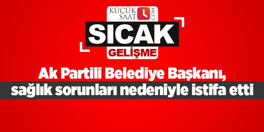 Ak Partili Belediye Başkanı, sağlık sorunları nedeniyle istifa etti