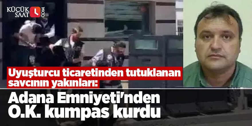 Uyuşturcu ticaretinden tutuklanan savcının yakınları: Adana Emniyeti'nden O.K. kumpas kurdu