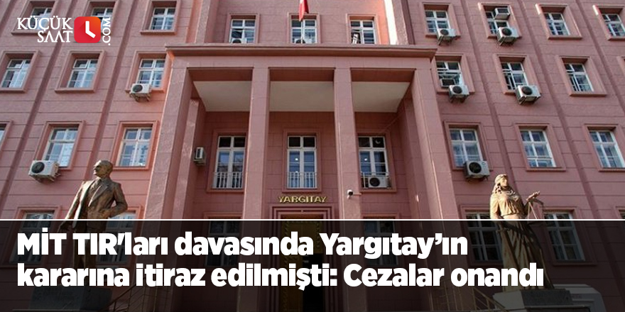 MİT TIR'ları davasında Yargıtay’ın kararına itiraz edilmişti: Cezalar onandı