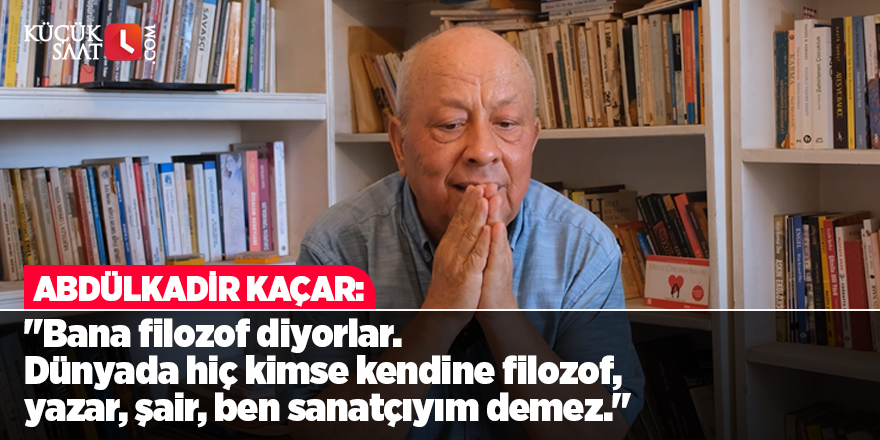 Abdülkadir Kaçar: "Bana filozof diyorlar. Dünyada hiç kimse kendine filozof, kendine yazar, ben şairim, ben sanatçıyım demez."