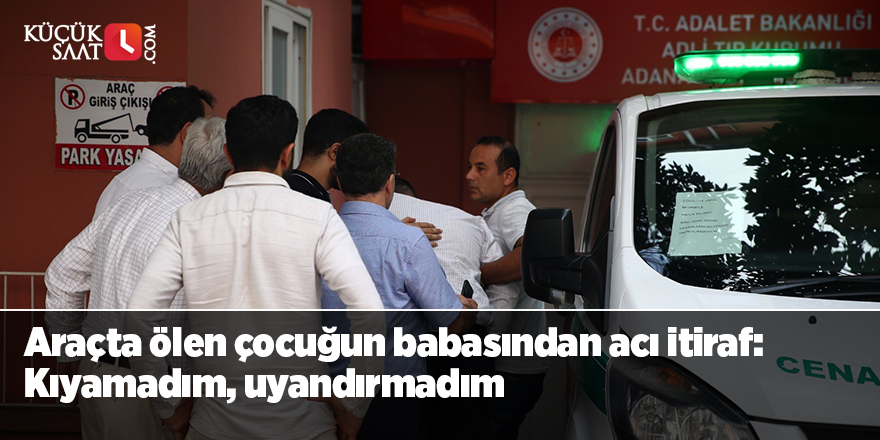 Adana’da araçta ölen çocuğun babasından acı itiraf; Kıyamadım, uyandırmadım