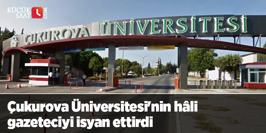 Çukurova Üniversitesi'nin hâli gazeteciyi isyan ettirdi