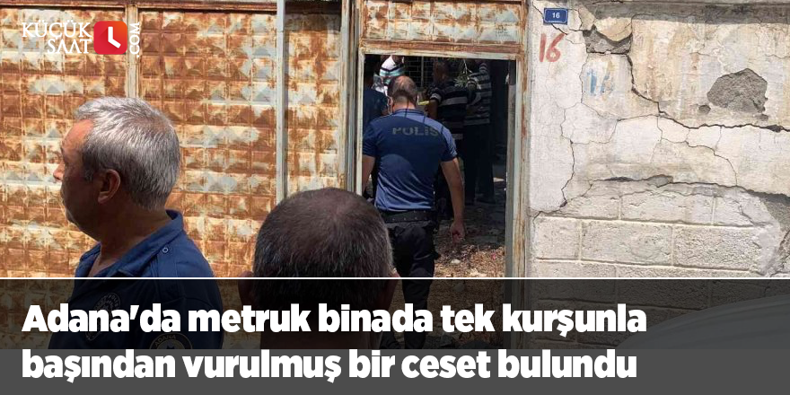 Adana'da metruk binada tek kurşunla başından vurulmuş bir ceset bulundu