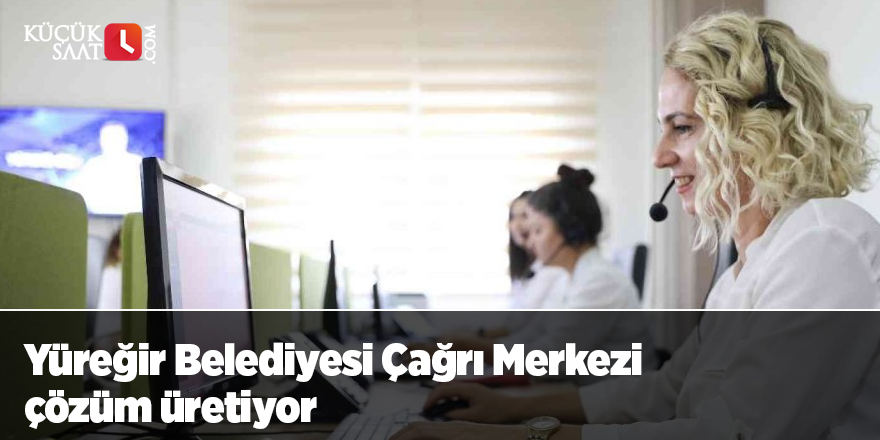 Yüreğir Belediyesi Çağrı Merkezi çözüm üretiyor