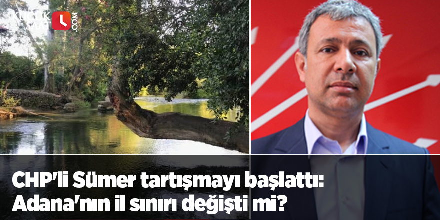 CHP'li Sümer tartışmayı başlattı: Adana'nın il sınırı değişti mi?