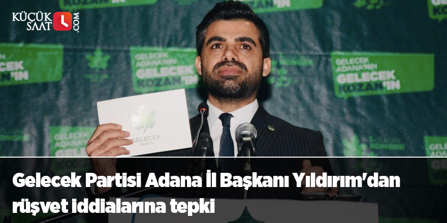 Gelecek Partisi Adana İl Başkanı Yıldırım'dan rüşvet iddialarına tepki