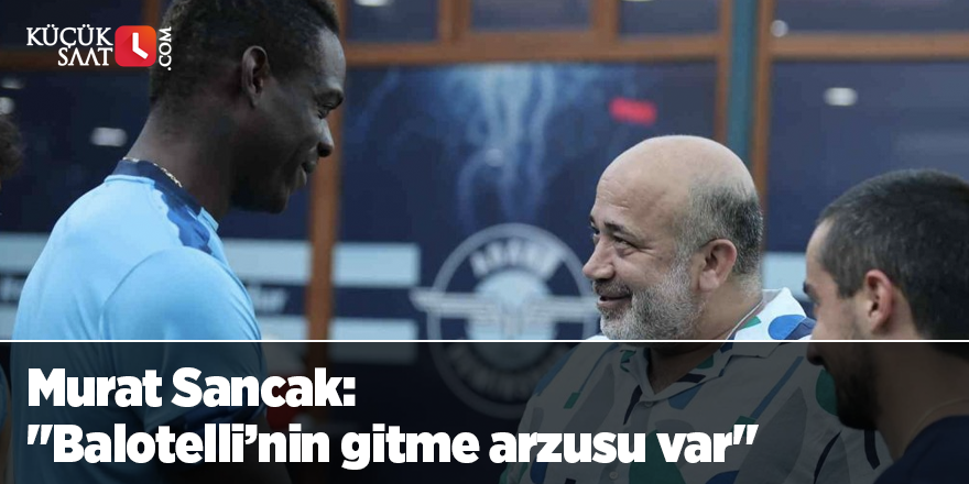 Murat Sancak: "Balotelli’nin gitme arzusu var"