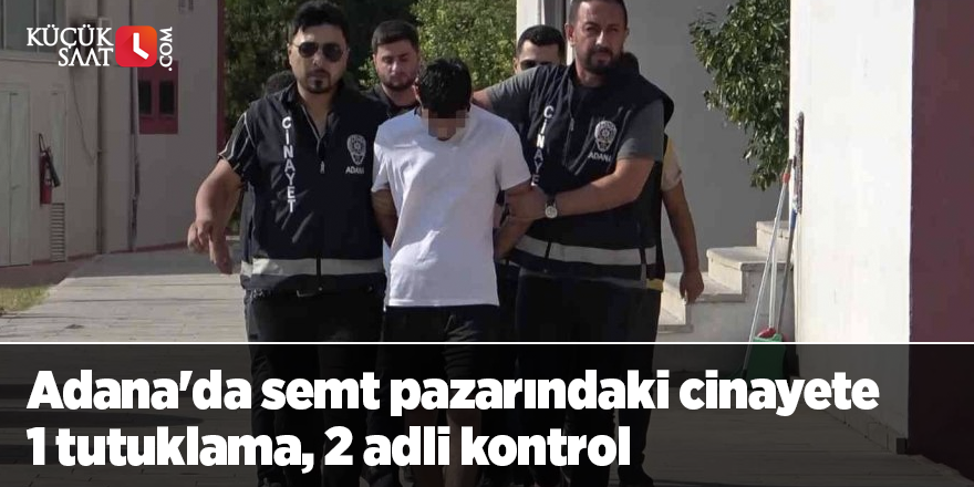 Adana'da semt pazarındaki cinayete 1 tutuklama, 2 adli kontrol