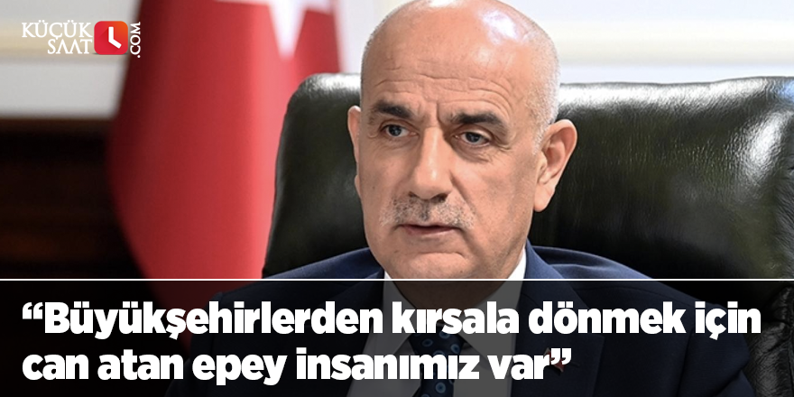 Bakan Kirişci: Büyükşehirlerden kırsala dönmek için can atan epey insanımız var