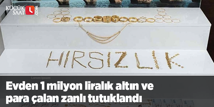 Evden 1 milyon liralık altın ve para çalan zanlı tutuklandı