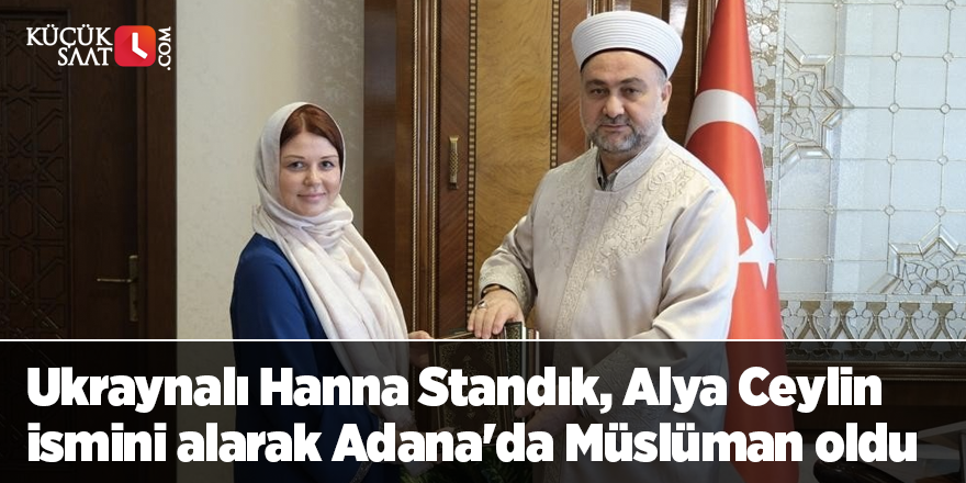 Ukraynalı Hanna Standık, Alya Ceylin ismini alarak Adana'da Müslüman oldu