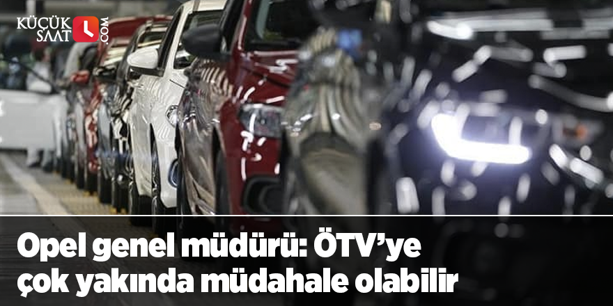 Opel genel müdürü: ÖTV’ye çok yakında müdahale olabilir