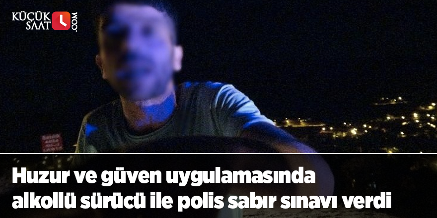 Huzur ve güven uygulamasında alkollü sürücü ile polis sabır sınavı verdi