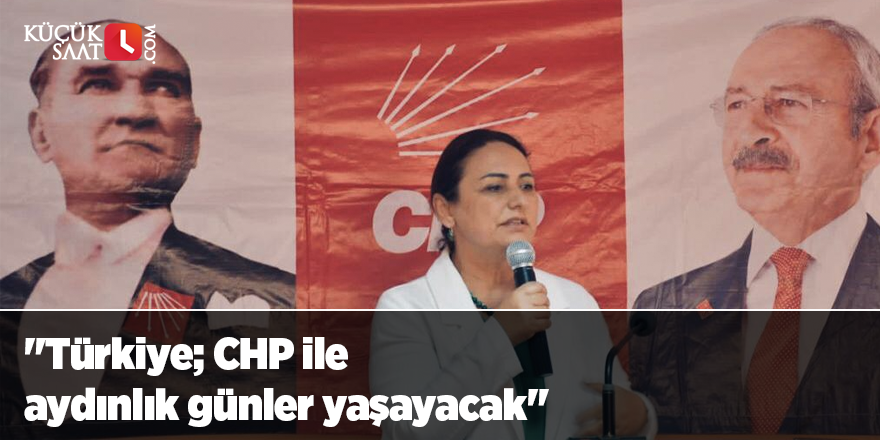 "Türkiye; CHP ile aydınlık günler yaşayacak"