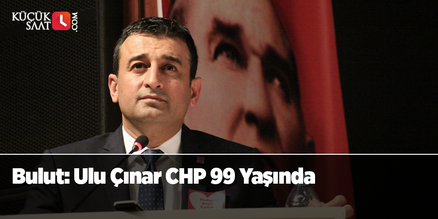 Bulut: Ulu Çınar CHP 99 Yaşında