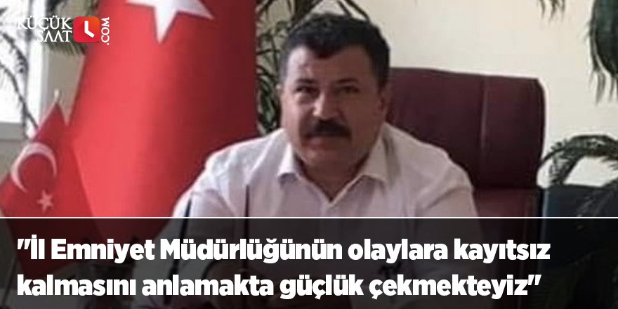 "İl Emniyet Müdürlüğünün olaylara kayıtsız kalmasını anlamakta güçlük çekmekteyiz"