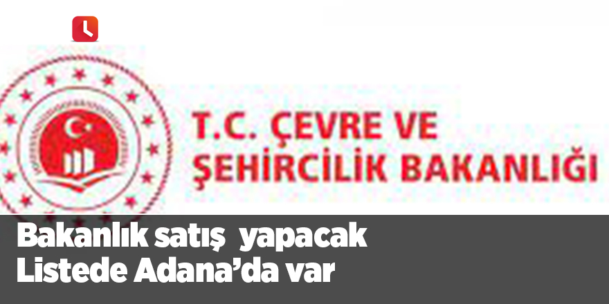 Bakanlık satış  yapacak   Listede Adana’da var