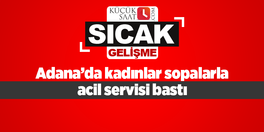 Adana’da kadınlar sopalarla acil servisi bastı