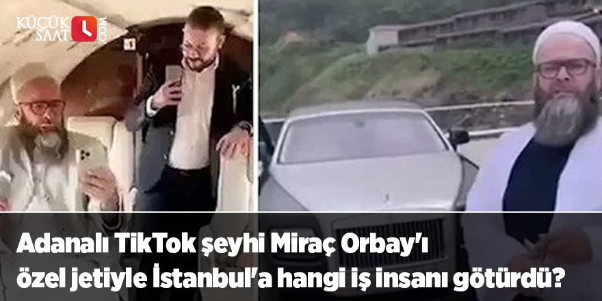 Adanalı TikTok şeyhi Miraç Orbay'ı özel jetiyle İstanbul'a hangi iş insanı götürdü?