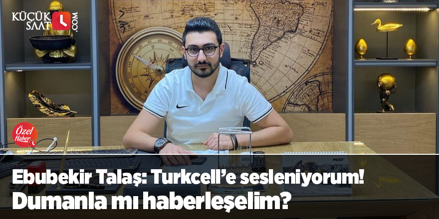 Ebubekir Talaş: Turkcell’e sesleniyorum! Dumanla mı haberleşelim?