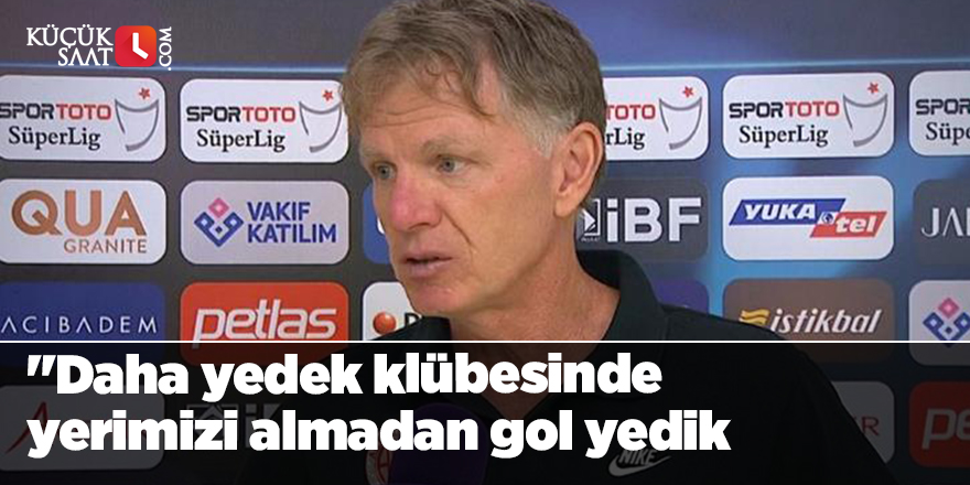 "Daha yedek klübesinde yerimizi almadan gol yedik