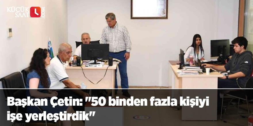 Başkan Çetin: "50 binden fazla kişiyi işe yerleştirdik"