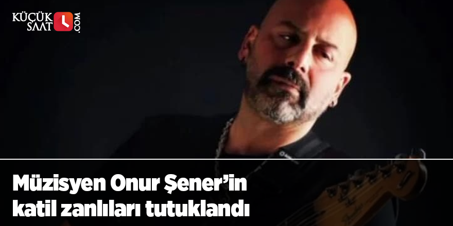 Müzisyen Onur Şener’in katil zanlıları tutuklandı