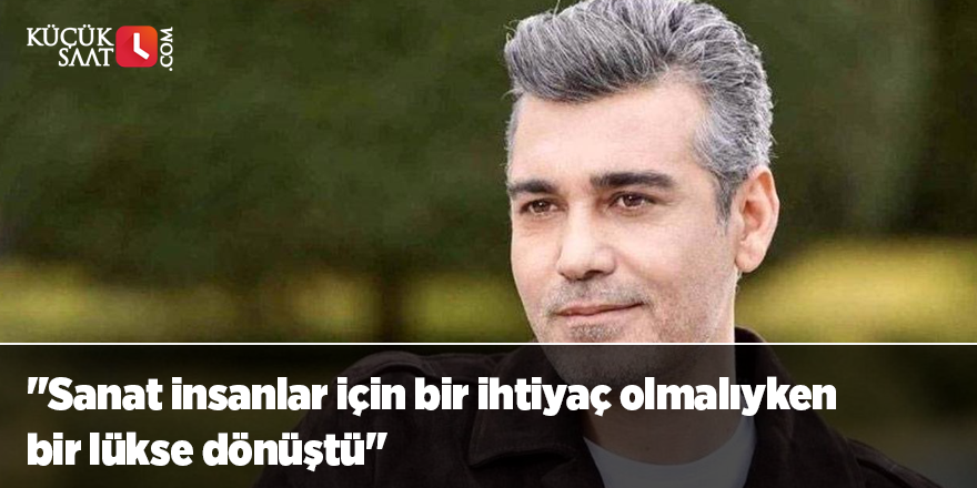 "Sanat insanlar için bir ihtiyaç olmalıyken bir lükse dönüştü"