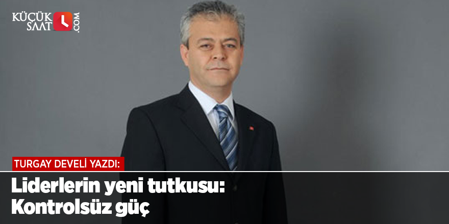 Liderlerin yeni tutkusu: Kontrolsüz güç