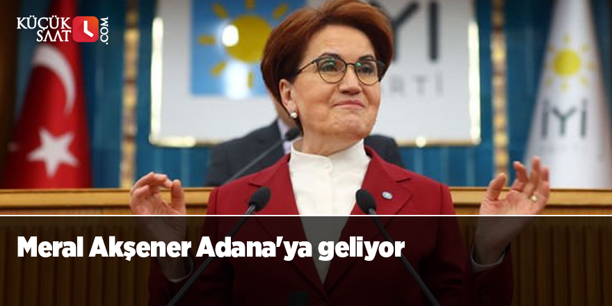 Meral Akşener Adana'ya geliyor