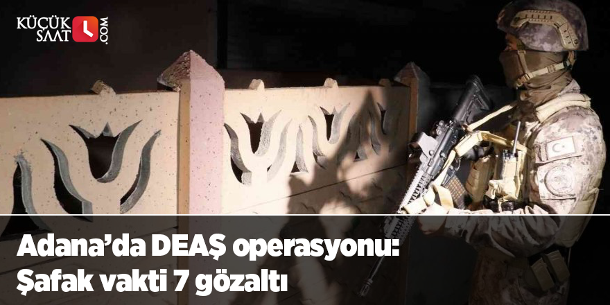 Adana’da DEAŞ operasyonu: Şafak vakti 7 gözaltı