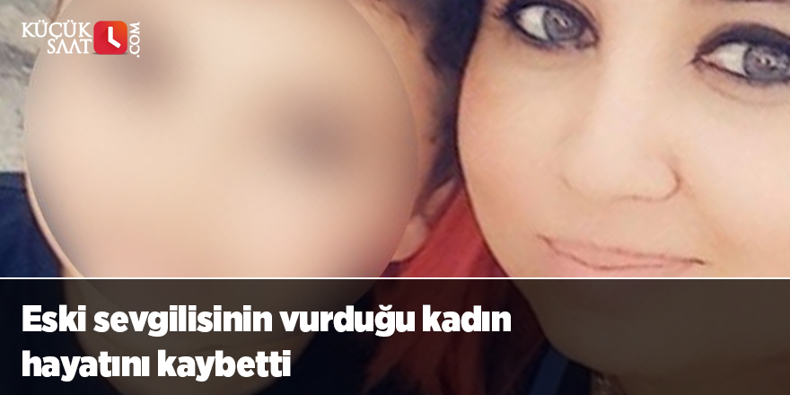 Eski sevgilisinin vurduğu kadın hayatını kaybetti