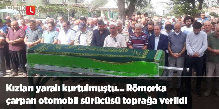 Kızları yaralı kurtulmuştu... Römorka çarpan otomobil sürücüsü toprağa verildi