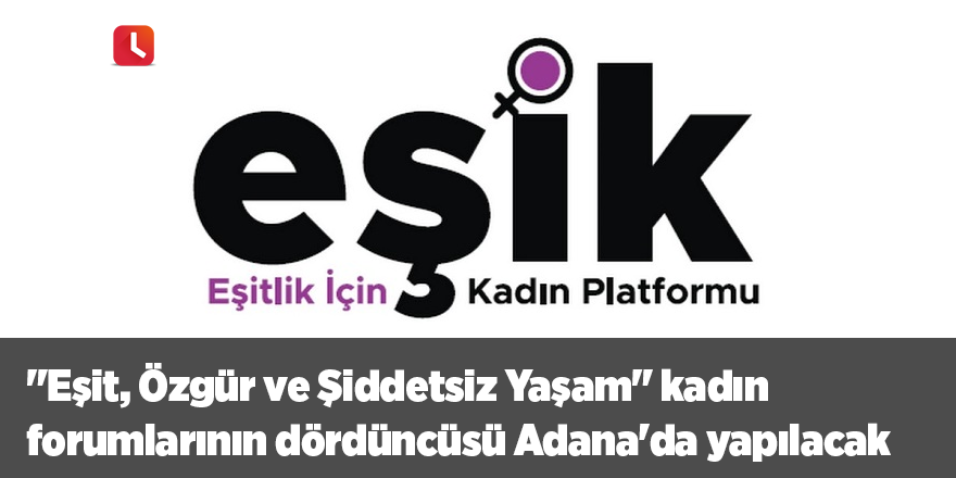 "Eşit, Özgür ve Şiddetsiz Yaşam" kadın forumlarının dördüncüsü Adana'da yapılacak